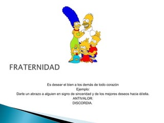 Es desear el bien a los demás de todo corazón
Ejemplo:
Darle un abrazo a alguien en signo de sinceridad y de los mejores deseos hacia èl/ella.
ANTIVALOR:
DISCORDIA.
 