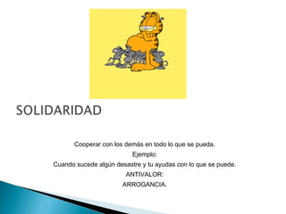 Cooperar con los demás en todo lo que se pueda.
Ejemplo:
Cuando sucede algún desastre y tu ayudas con lo que se puede.
ANTIVALOR:
ARROGANCIA.
 