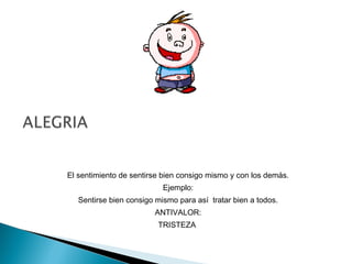 El sentimiento de sentirse bien consigo mismo y con los demás.
Ejemplo:
Sentirse bien consigo mismo para así tratar bien a todos.
ANTIVALOR:
TRISTEZA
 