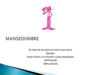 Es tratar de ser justo con todo lo que haces.
Ejemplo:
Hacer el bien y no importar a quien perjudiques.
ANTIVALOR:
IMPULSIVO/A
 