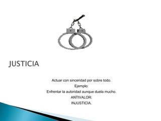 Actuar con sinceridad por sobre todo.
Ejemplo:
Enfrentar la autoridad aunque duela mucho.
ANTIVALOR:
INJUSTICIA.
 