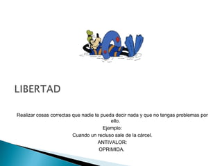 Realizar cosas correctas que nadie te pueda decir nada y que no tengas problemas por
ello.
Ejemplo:
Cuando un recluso sale de la cárcel.
ANTIVALOR:
OPRIMIDA.
 
