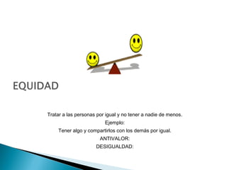 Tratar a las personas por igual y no tener a nadie de menos.
Ejemplo:
Tener algo y compartirlos con los demás por igual.
ANTIVALOR:
DESIGUALDAD:
 