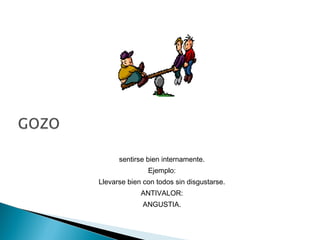 sentirse bien internamente.
Ejemplo:
Llevarse bien con todos sin disgustarse.
ANTIVALOR:
ANGUSTIA.
 