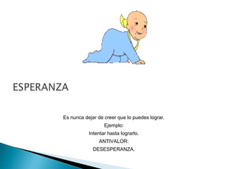 Es nunca dejar de creer que lo puedes lograr.
Ejemplo:
Intentar hasta lograrlo.
ANTIVALOR:
DESESPERANZA.
 