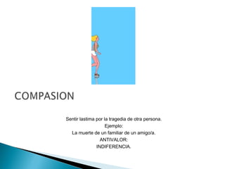Sentir lastima por la tragedia de otra persona.
Ejemplo:
La muerte de un familiar de un amigo/a.
ANTIVALOR:
INDIFERENCIA.
 