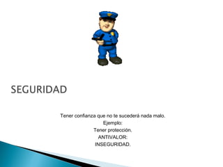Tener confianza que no te sucederá nada malo.
Ejemplo:
Tener protección.
ANTIVALOR:
INSEGURIDAD.
 