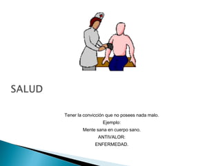 Tener la convicción que no posees nada malo.
Ejemplo:
Mente sana en cuerpo sano.
ANTIVALOR:
ENFERMEDAD.
 