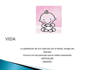 La satisfacción de vivir cada día con tu familia, amigos etc.
Ejemplo:
Convivir con las personas que te rodean sanamente.
ANTIVALOR:
MUERTE.
 
