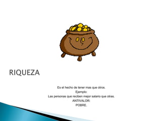 Es el hecho de tener mas que otros.
Ejemplo:
Las personas que reciben mejor salario que otras.
ANTIVALOR:
POBRE.
 
