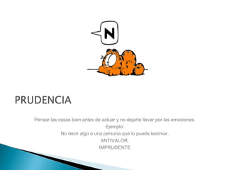 Pensar las cosas bien antes de actuar y no dejarte llevar por las emociones.
Ejemplo:
No decir algo a una persona que lo pueda lastimar.
ANTIVALOR:
IMPRUDENTE
 