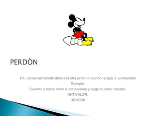 No pensar en hacerle daño a la otra persona cuando tengas la oportunidad
Ejemplo:
Cuando le haces daño a una persona y luego le pides disculpa.
ANTIVALOR:
RENCOR
 