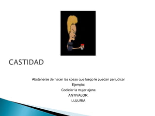 Abstenerse de hacer las cosas que luego le puedan perjudicar
Ejemplo:
Codiciar la mujer ajena
ANTIVALOR:
LUJURIA
 