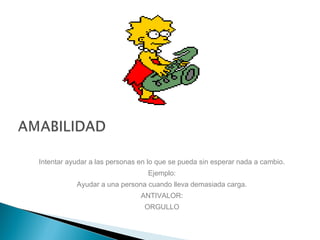 Intentar ayudar a las personas en lo que se pueda sin esperar nada a cambio.
Ejemplo:
Ayudar a una persona cuando lleva demasiada carga.
ANTIVALOR:
ORGULLO
 