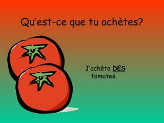 Qu’est-ce que tu achètes?

J’achète DES
tomates.

 