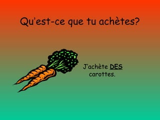 Qu’est-ce que tu achètes?

J’achète DES
carottes.

 