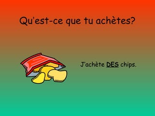 Qu’est-ce que tu achètes?

J’achète DES chips.

 