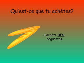 Qu’est-ce que tu achètes?

J’achète DES
baguettes.

 
