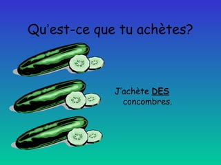 Qu’est-ce que tu achètes?

J’achète DES
concombres.

 