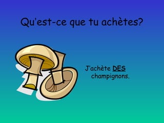 Qu’est-ce que tu achètes?

J’achète DES
champignons.

 