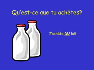 Qu’est-ce que tu achètes?

J’achète DU lait.

 