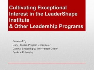Cultivating Exceptional
Interest in the LeaderShape
Institute
& Other Leadership Programs
Presented By:
Gary Fleisner, Program Coordinator
Campus Leadership & Involvement Center
Denison University
 