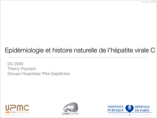 16 janv. 2009




Epidémiologie et histoire naturelle de l’hépatite virale C
 DU 2009
 Thierry Poynard
 Groupe Hospitalier Pitié Salpêtrière




                                LiverCenter
 