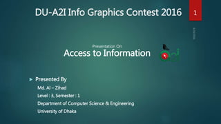 DU-A2I Info Graphics Contest 2016
 Presented By
Md. Al – Zihad
Level : 3, Semester : 1
Department of Computer Science & Engineering
University of Dhaka
1
Presentation On
Access to Information
 