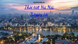 Thời tiết Hà Nội
3 ngày tới
thoitiet24h.vn
Hành trình khám phá du lịch & ẩm thực thủ
đô.
 