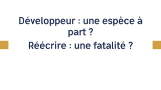 Développeur : une espèce à
part ?
Réécrire : une fatalité ?
 