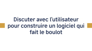 Discuter avec l’utilisateur
pour construire un logiciel qui
fait le boulot
 