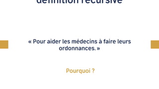 définition récursive
« Pour aider les médecins à faire leurs
ordonnances. »
Pourquoi ?
 
