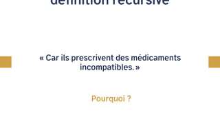 définition récursive
« Car ils prescrivent des médicaments
incompatibles. »
Pourquoi ?
 