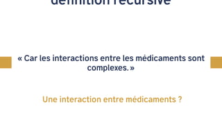 définition récursive
« Car les interactions entre les médicaments sont
complexes. »
Une interaction entre médicaments ?
 