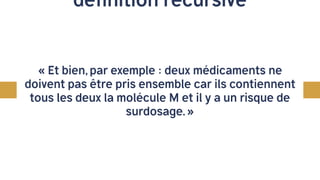 Base de donnée générique de médicaments
définition récursive
« Et bien, par exemple : deux médicaments ne
doivent pas être pris ensemble car ils contiennent
tous les deux la molécule M et il y a un risque de
surdosage. »
 