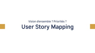 Vision d’ensemble ? Priorités ?
User Story Mapping
Créer un véritable MVP
 