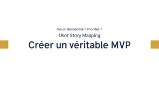 User Story Mapping
Vision d’ensemble ? Priorités ?
Créer un véritable MVP
 