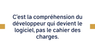 C’est la compréhension du
développeur qui devient le
logiciel, pas le cahier des
charges.
 