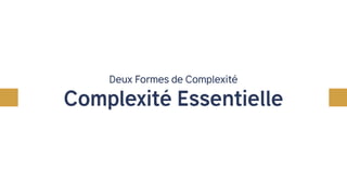 Deux Formes de Complexité
Complexité Essentielle
Complexité Accidentelle
 