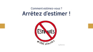 Comment estimez-vous ?
Arrêtez d’estimer !
 