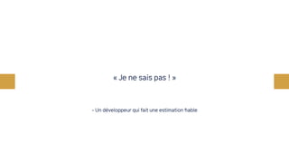 - Un développeur qui fait une estimation fiable
« Je ne sais pas ! »
 