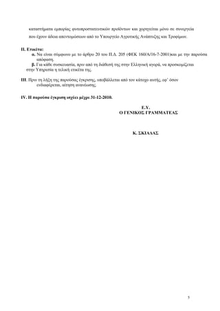 5
καταστήµατα εµπορίας φυτοπροστατευτικών προϊόντων και χορηγείται µόνο σε συνεργεία
που έχουν άδεια απεντοµώσεων από το Υπουργείο Αγροτικής Ανάπτυξης και Τροφίµων.
ΙΙ. Ετικέτα:
α. Να είναι σύµφωνο µε το άρθρο 20 του Π.∆. 205 (ΦΕΚ 160/Α/16-7-2001)και µε την παρούσα
απόφαση.
β. Για κάθε συσκευασία, πριν από τη διάθεσή της στην Ελληνική αγορά, να προσκοµίζεται
στην Υπηρεσία η τελική ετικέτα της.
ΙΙΙ. Πριν τη λήξη της παρούσας έγκρισης, υποβάλλεται από τον κάτοχο αυτής, εφ’ όσον
ενδιαφέρεται, αίτηση ανανέωσης.
ΙV. H παρούσα έγκριση ισχύει µέχρι 31-12-2010.
Ε.Υ.
Ο ΓΕΝΙΚΟΣ ΓΡΑΜΜΑΤΕΑΣ
Κ. ΣΚΙΑ∆ΑΣ
 