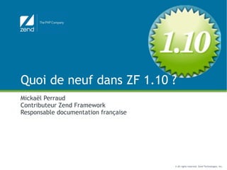Quoi de neuf dans ZF 1.10 ? Mickaël Perraud Contributeur Zend Framework Responsable documentation française 