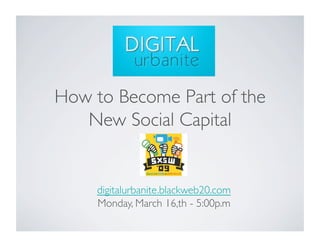 How to Become Part of the 
   New Social Capital


     digitalurbanite.blackweb20.com
     Monday, March 16,th - 5:00p.m
 