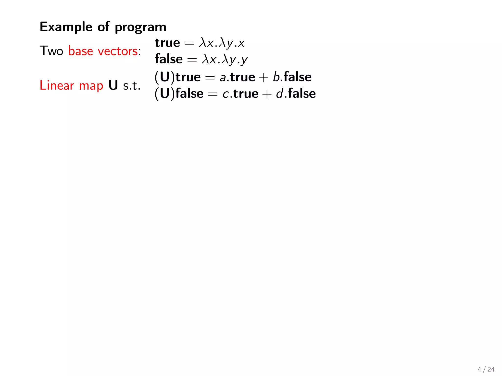 Example of program
                  true = λx.λy .x
Two base vectors:
                  false = λx.λy .y
                  (U)true = a.true + b.false
Linear map U s.t.
                  (U)false = c.true + d .false




                                                 4 / 24
 