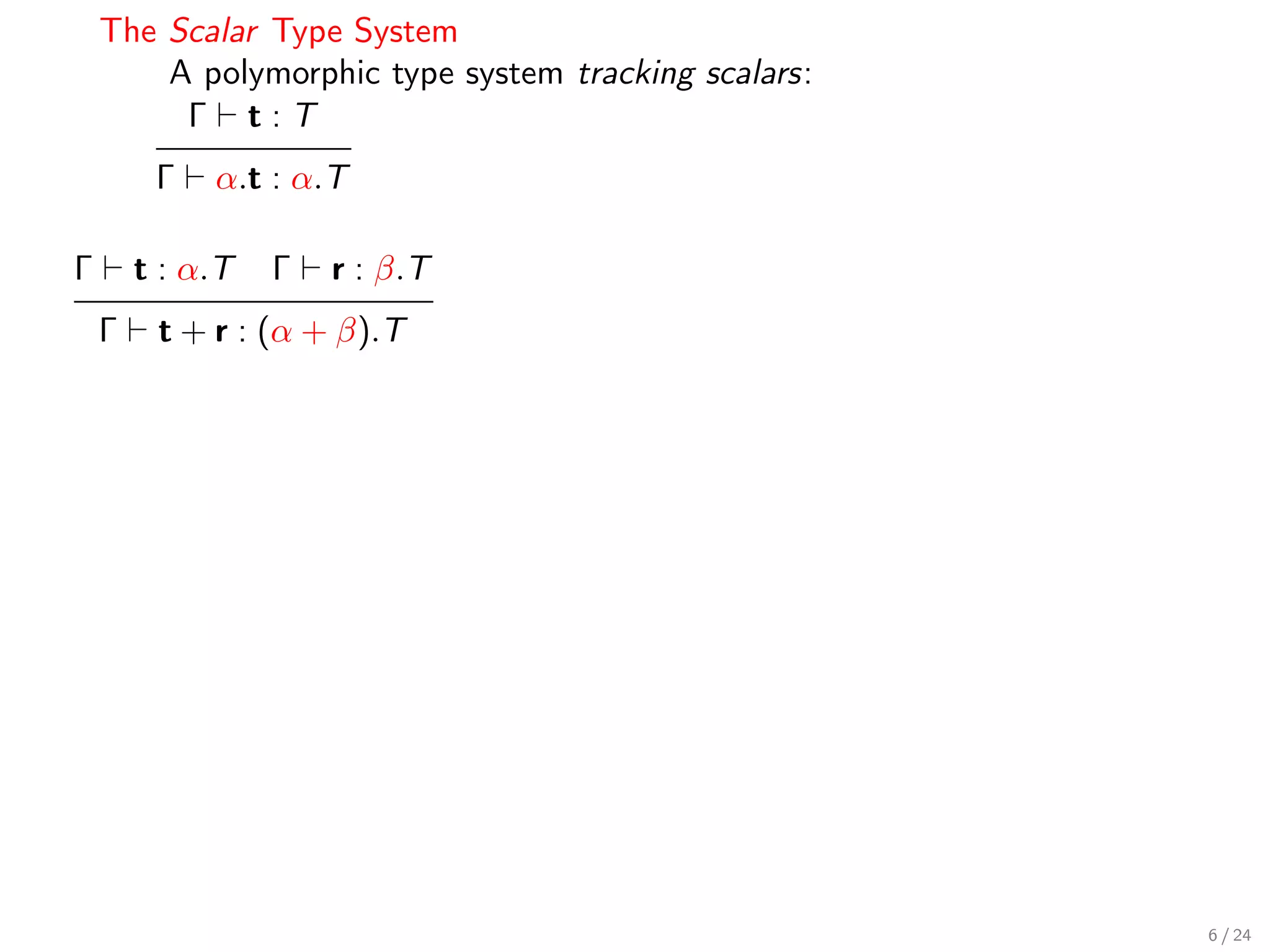 The Scalar Type System
        A polymorphic type system tracking scalars:
         Γ t:T
         Γ   α.t : α.T

Γ       t : α.T   Γ   r : β.T
    Γ    t + r : (α + β).T




                                                      6 / 24
 