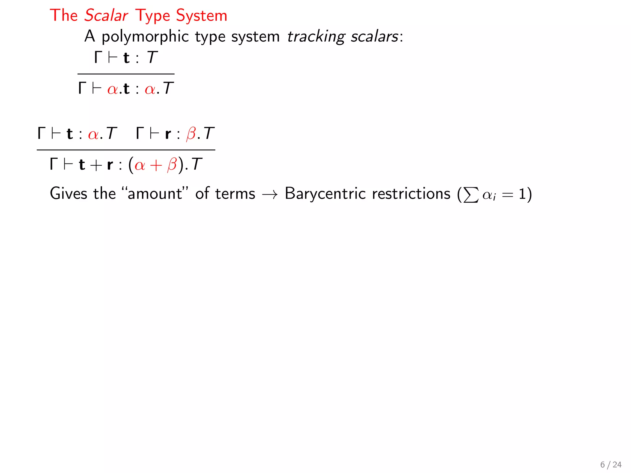 The Scalar Type System
        A polymorphic type system tracking scalars:
         Γ t:T
         Γ   α.t : α.T

Γ       t : α.T   Γ   r : β.T
    Γ    t + r : (α + β).T
    Gives the “amount” of terms → Barycentric restrictions (   αi = 1)




                                                                         6 / 24
 