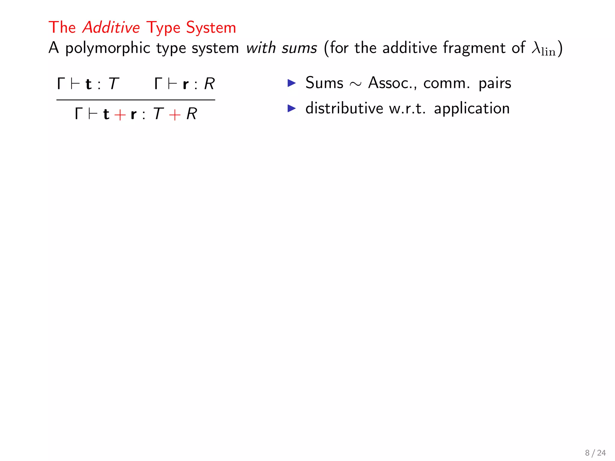 The Additive Type System
A polymorphic type system with sums (for the additive fragment of λlin )

 Γ       t:T   Γ   r:R             Sums ∼ Assoc., comm. pairs
     Γ    t+r:T +R                 distributive w.r.t. application




                                                                           8 / 24
 
