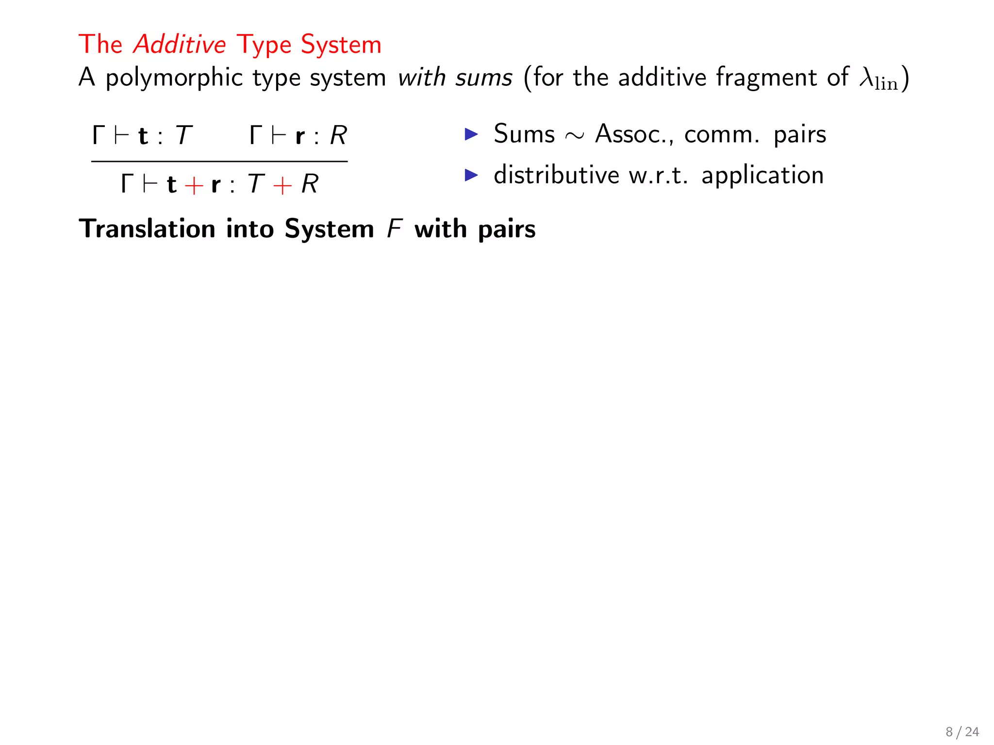 The Additive Type System
A polymorphic type system with sums (for the additive fragment of λlin )

 Γ       t:T   Γ   r:R             Sums ∼ Assoc., comm. pairs
     Γ    t+r:T +R                 distributive w.r.t. application
Translation into System F with pairs




                                                                           8 / 24
 