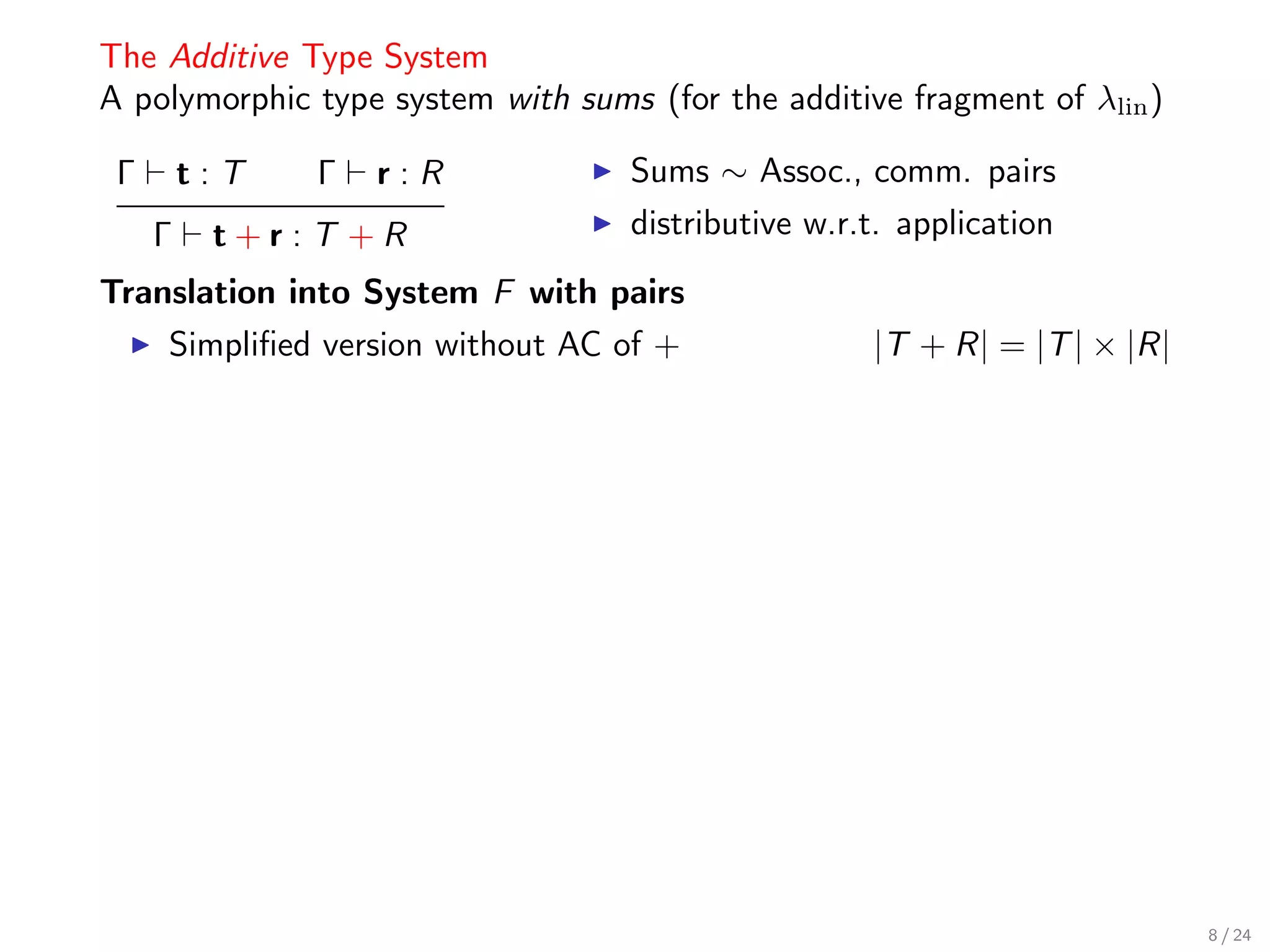The Additive Type System
A polymorphic type system with sums (for the additive fragment of λlin )

 Γ       t:T   Γ   r:R             Sums ∼ Assoc., comm. pairs
     Γ    t+r:T +R                 distributive w.r.t. application
Translation into System F with pairs
     Simpliﬁed version without AC of +              |T + R| = |T | × |R|




                                                                           8 / 24
 